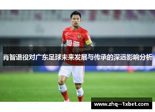 肖智退役对广东足球未来发展与传承的深远影响分析
