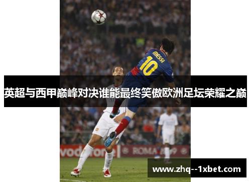 英超与西甲巅峰对决谁能最终笑傲欧洲足坛荣耀之巅