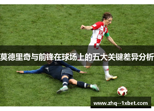 莫德里奇与前锋在球场上的五大关键差异分析