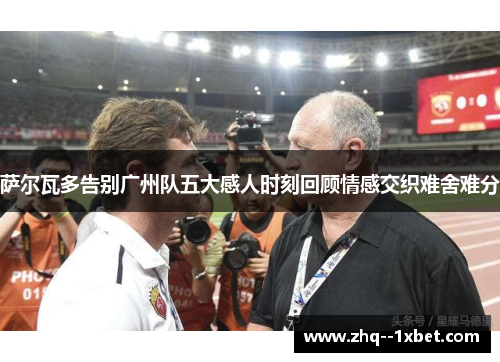 萨尔瓦多告别广州队五大感人时刻回顾情感交织难舍难分