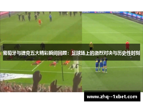 葡萄牙与捷克五大精彩瞬间回顾：足球场上的激烈对决与历史性时刻