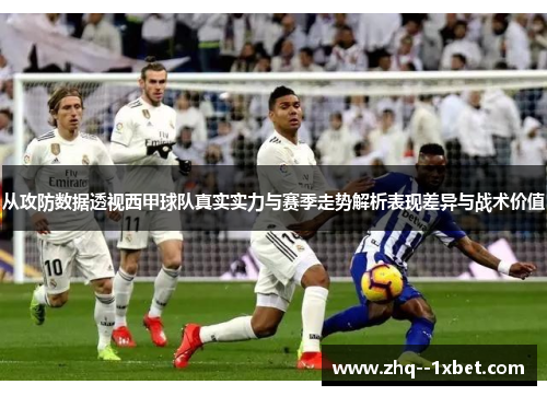 从攻防数据透视西甲球队真实实力与赛季走势解析表现差异与战术价值