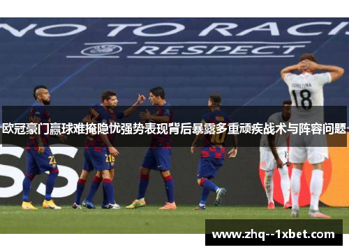 欧冠豪门赢球难掩隐忧强势表现背后暴露多重顽疾战术与阵容问题