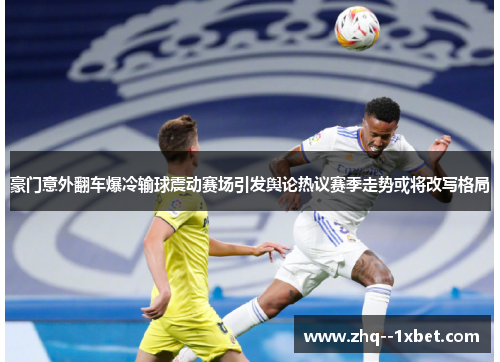 豪门意外翻车爆冷输球震动赛场引发舆论热议赛季走势或将改写格局