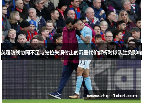 英超防线协同不足与站位失误付出的沉重代价解析对球队胜负影响