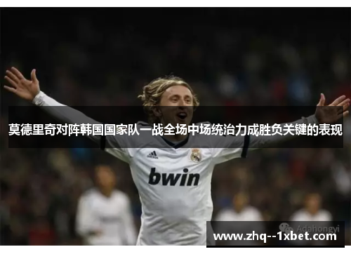 莫德里奇对阵韩国国家队一战全场中场统治力成胜负关键的表现