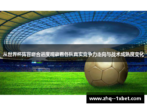 从世界杯阵容磨合进度观察看各队真实竞争力走向与战术成熟度变化