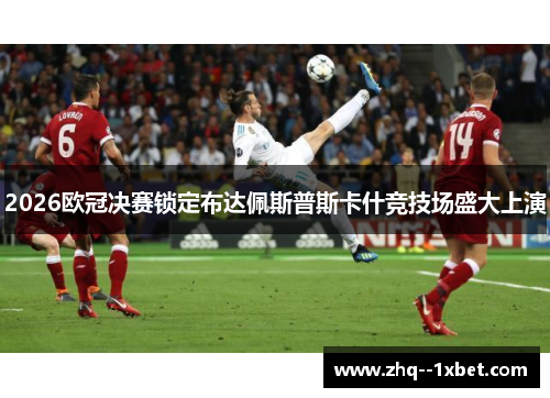 2026欧冠决赛锁定布达佩斯普斯卡什竞技场盛大上演