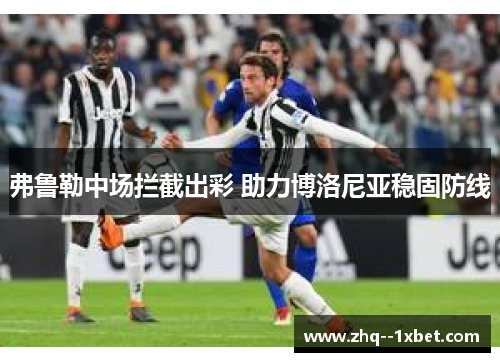 弗鲁勒中场拦截出彩 助力博洛尼亚稳固防线 弗鲁勒中场拦截出彩 助力博洛尼亚稳固防线