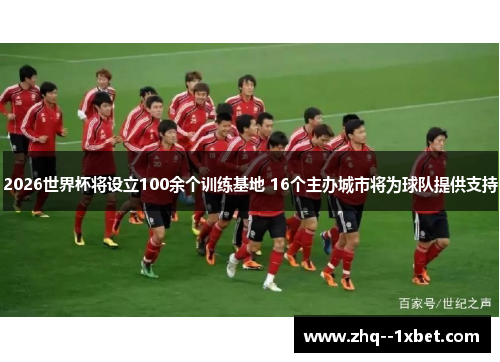2026世界杯将设立100余个训练基地 16个主办城市将为球队提供支持