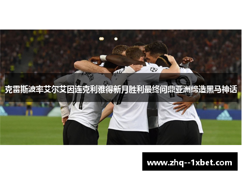 克雷斯波率艾尔艾因连克利雅得新月胜利最终问鼎亚洲缔造黑马神话
