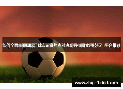 如何全面掌握国际足球友谊赛焦点对决观看指南实用技巧与平台推荐