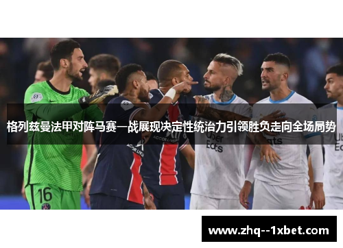 格列兹曼法甲对阵马赛一战展现决定性统治力引领胜负走向全场局势