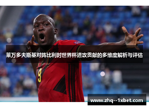 莱万多夫斯基对阵比利时世界杯进攻贡献的多维度解析与评估 莱万多夫斯基对阵比利时世界杯进攻贡献的多维度解析与评估